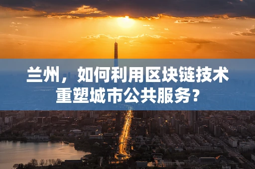 兰州，如何利用区块链技术重塑城市公共服务？