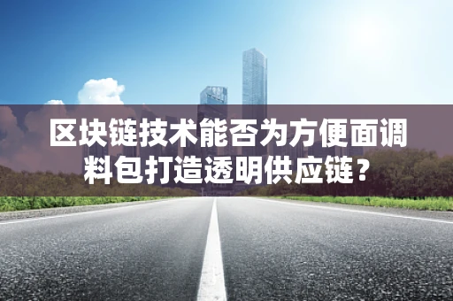区块链技术能否为方便面调料包打造透明供应链？