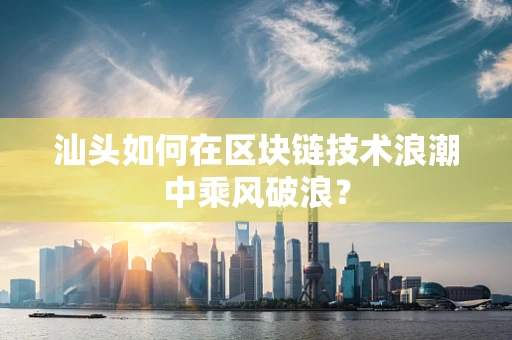 汕头如何在区块链技术浪潮中乘风破浪？