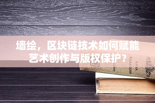 墙绘，区块链技术如何赋能艺术创作与版权保护？
