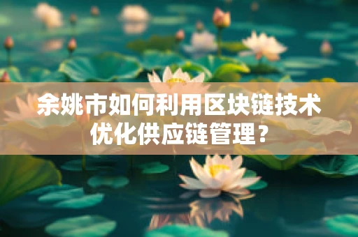 余姚市如何利用区块链技术优化供应链管理？