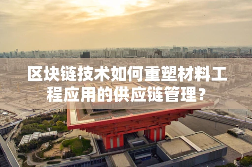 区块链技术如何重塑材料工程应用的供应链管理？