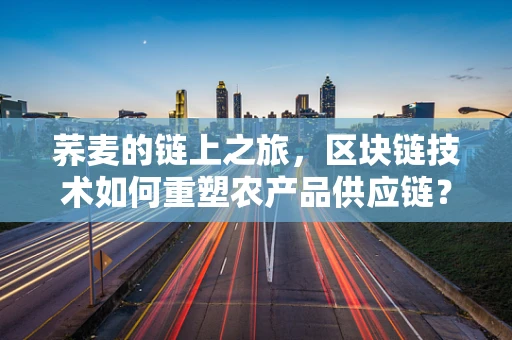 荞麦的链上之旅，区块链技术如何重塑农产品供应链？