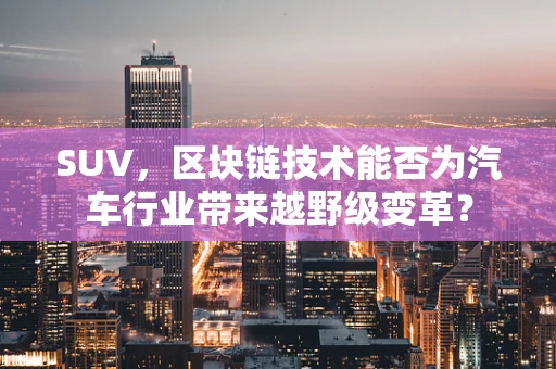 SUV，区块链技术能否为汽车行业带来越野级变革？