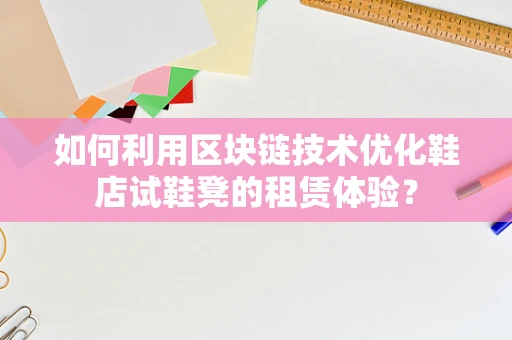 如何利用区块链技术优化鞋店试鞋凳的租赁体验？