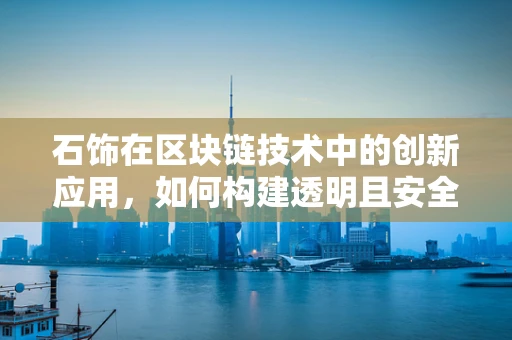 石饰在区块链技术中的创新应用，如何构建透明且安全的供应链？
