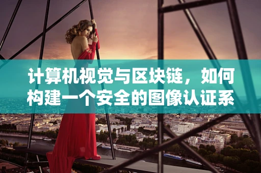计算机视觉与区块链，如何构建一个安全的图像认证系统？
