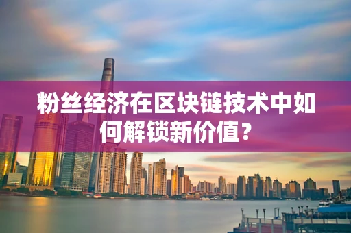 粉丝经济在区块链技术中如何解锁新价值？