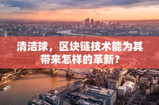 清洁球，区块链技术能为其带来怎样的革新？