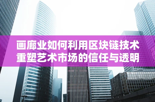 画廊业如何利用区块链技术重塑艺术市场的信任与透明度？