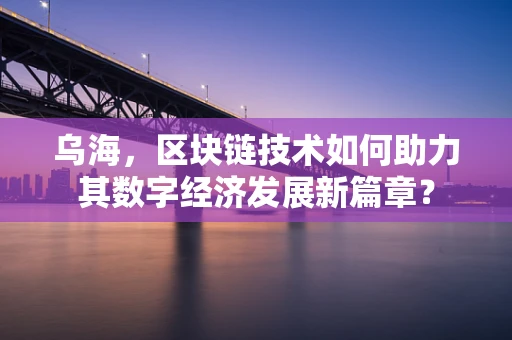 乌海，区块链技术如何助力其数字经济发展新篇章？
