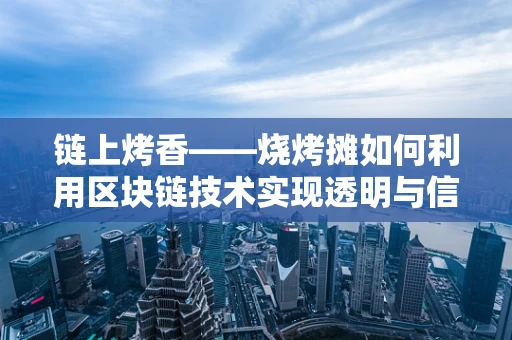 链上烤香——烧烤摊如何利用区块链技术实现透明与信任？