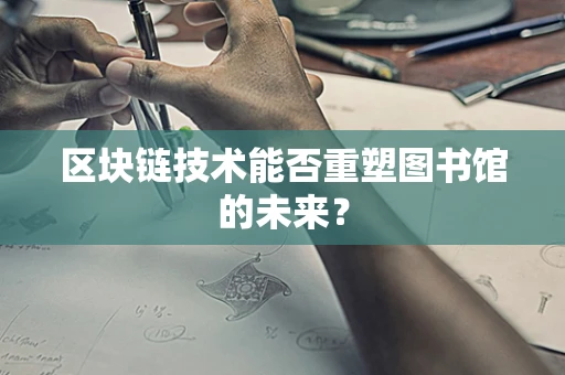 区块链技术能否重塑图书馆的未来？