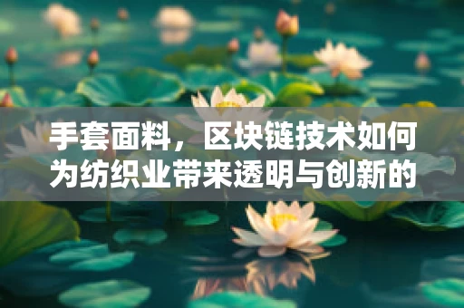 手套面料，区块链技术如何为纺织业带来透明与创新的变革？