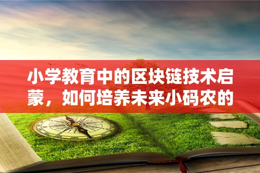 小学教育中的区块链技术启蒙，如何培养未来小码农的数字素养？