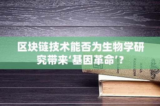 区块链技术能否为生物学研究带来‘基因革命’？