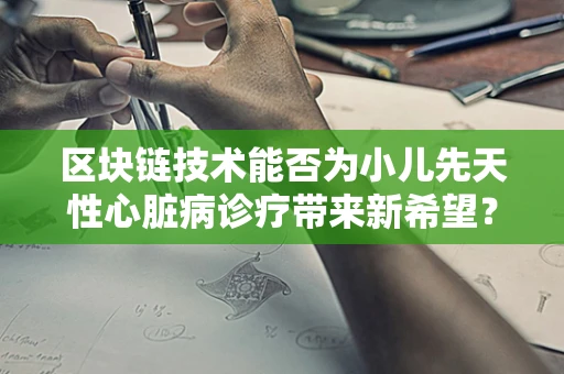 区块链技术能否为小儿先天性心脏病诊疗带来新希望？