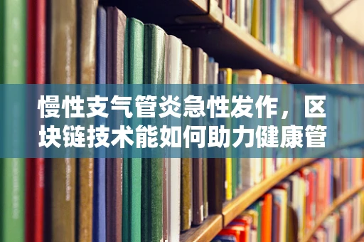 慢性支气管炎急性发作，区块链技术能如何助力健康管理？