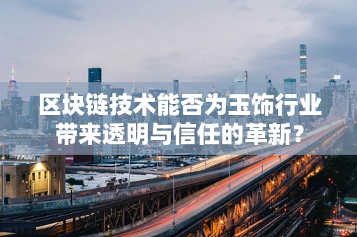 区块链技术能否为玉饰行业带来透明与信任的革新？