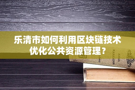 乐清市如何利用区块链技术优化公共资源管理？