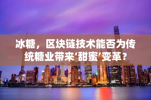 冰糖，区块链技术能否为传统糖业带来‘甜蜜’变革？