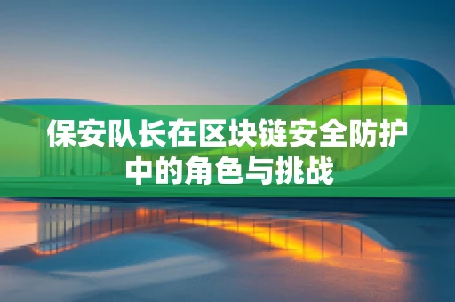 保安队长在区块链安全防护中的角色与挑战