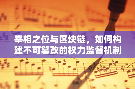 宰相之位与区块链，如何构建不可篡改的权力监督机制？