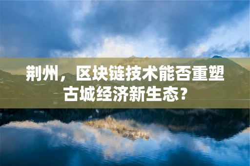 荆州，区块链技术能否重塑古城经济新生态？