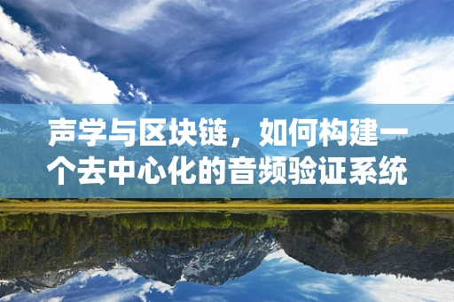 声学与区块链，如何构建一个去中心化的音频验证系统？