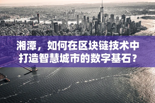 湘潭，如何在区块链技术中打造智慧城市的数字基石？