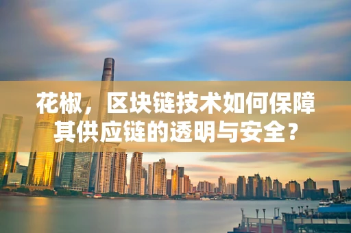 花椒，区块链技术如何保障其供应链的透明与安全？