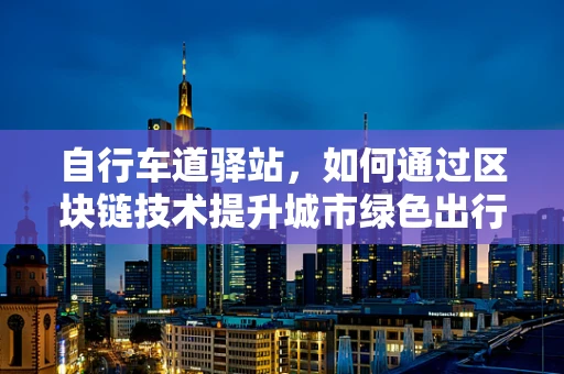 自行车道驿站，如何通过区块链技术提升城市绿色出行体验？