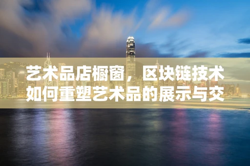 艺术品店橱窗，区块链技术如何重塑艺术品的展示与交易？