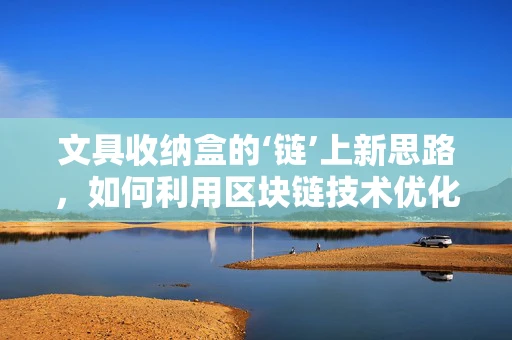 文具收纳盒的‘链’上新思路，如何利用区块链技术优化管理？