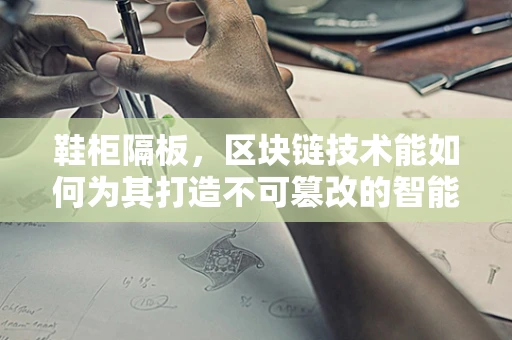 鞋柜隔板，区块链技术能如何为其打造不可篡改的智能管理方案？