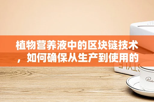 植物营养液中的区块链技术，如何确保从生产到使用的全程透明？