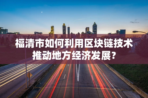 福清市如何利用区块链技术推动地方经济发展？