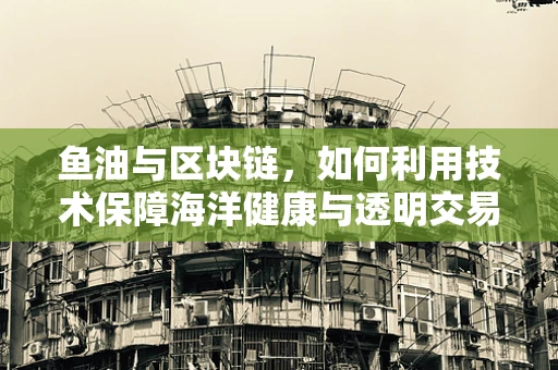 鱼油与区块链，如何利用技术保障海洋健康与透明交易？