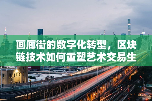 画廊街的数字化转型，区块链技术如何重塑艺术交易生态？