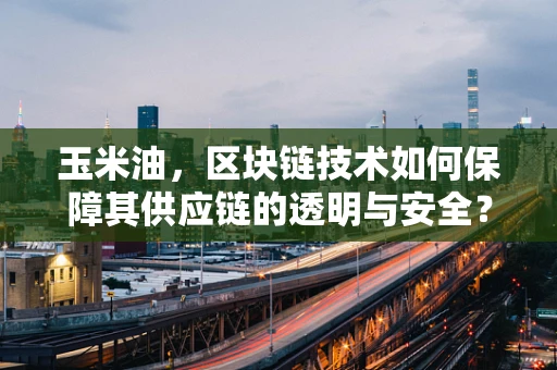 玉米油，区块链技术如何保障其供应链的透明与安全？