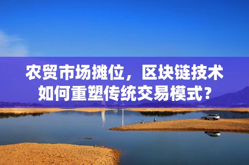 农贸市场摊位，区块链技术如何重塑传统交易模式？