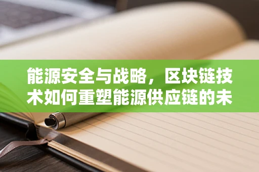 能源安全与战略，区块链技术如何重塑能源供应链的未来？