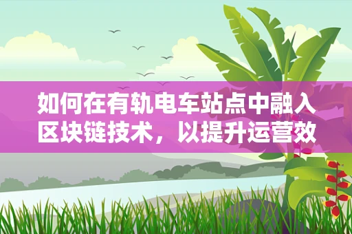 如何在有轨电车站点中融入区块链技术，以提升运营效率与乘客体验？