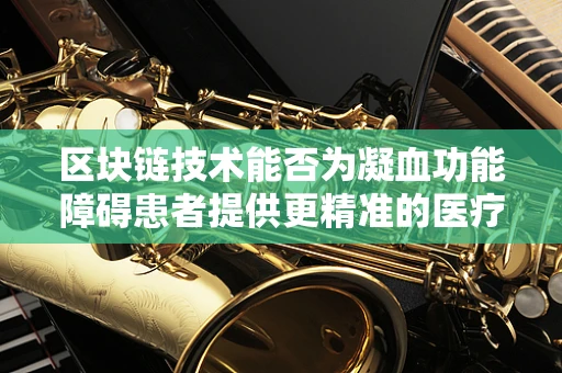区块链技术能否为凝血功能障碍患者提供更精准的医疗管理？