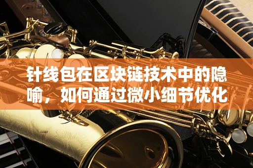 针线包在区块链技术中的隐喻，如何通过微小细节优化用户体验？