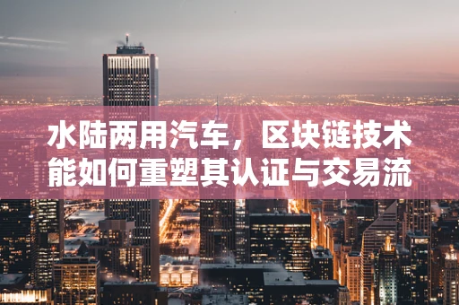 水陆两用汽车，区块链技术能如何重塑其认证与交易流程？