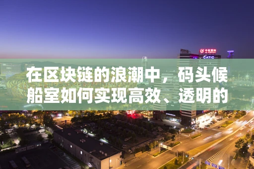 在区块链的浪潮中，码头候船室如何实现高效、透明的旅客管理？