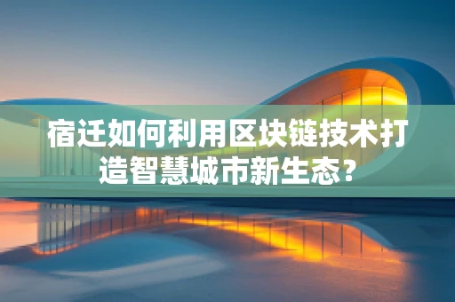 宿迁如何利用区块链技术打造智慧城市新生态？