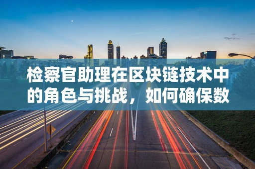 检察官助理在区块链技术中的角色与挑战，如何确保数据安全与透明？