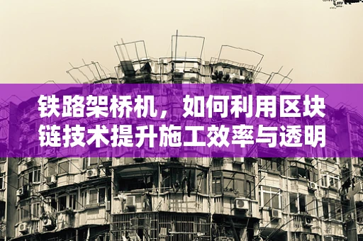 铁路架桥机，如何利用区块链技术提升施工效率与透明度？